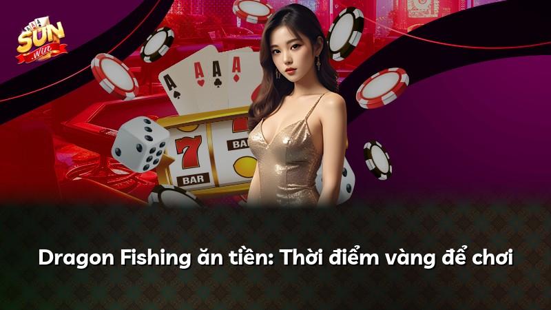 Dragon Fishing ăn tiền: Thời điểm vàng để chơi